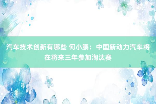 汽车技术创新有哪些 何小鹏：中国新动力汽车将在将来三年参加淘汰赛