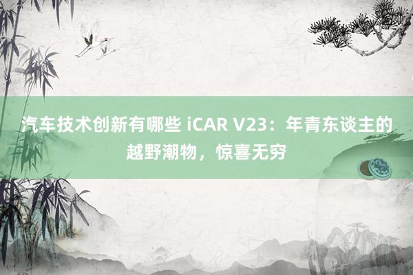 汽车技术创新有哪些 iCAR V23：年青东谈主的越野潮物，惊喜无穷