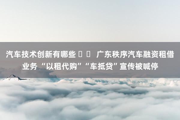 汽车技术创新有哪些 		 广东秩序汽车融资租借业务 “以租代购”“车抵贷”宣传被喊停