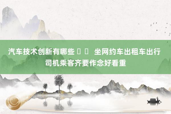 汽车技术创新有哪些 		 坐网约车出租车出行 司机乘客齐要作念好看重