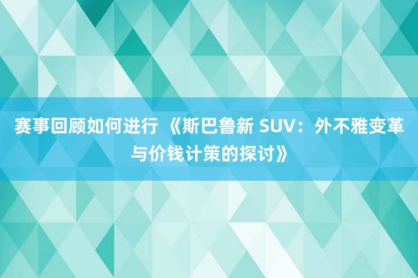 赛事回顾如何进行 《斯巴鲁新 SUV：外不雅变革与价钱计策的探讨》