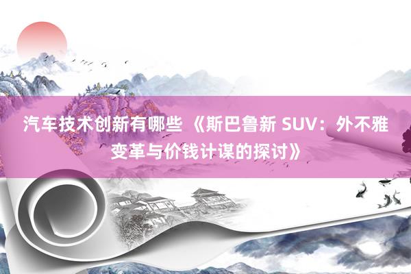 汽车技术创新有哪些 《斯巴鲁新 SUV：外不雅变革与价钱计谋的探讨》