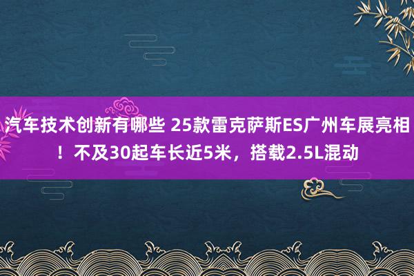 汽车技术创新有哪些 25款雷克萨斯ES广州车展亮相！不及30起车长近5米，搭载2.5L混动