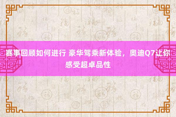 赛事回顾如何进行 豪华驾乘新体验，奥迪Q7让你感受超卓品性