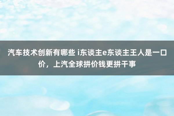 汽车技术创新有哪些 i东谈主e东谈主王人是一口价，上汽全球拼价钱更拼干事