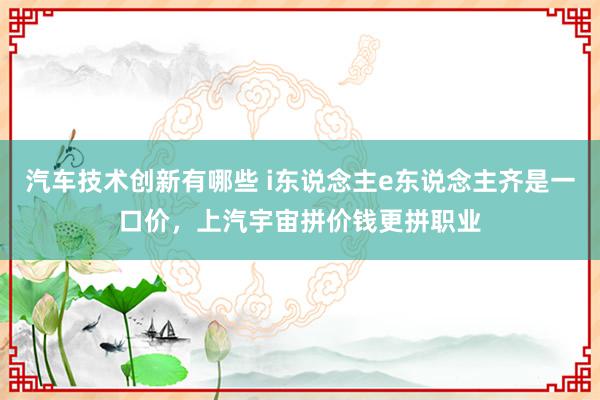 汽车技术创新有哪些 i东说念主e东说念主齐是一口价，上汽宇宙拼价钱更拼职业