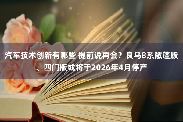 汽车技术创新有哪些 提前说再会？良马8系敞篷版、四门版或将于2026年4月停产