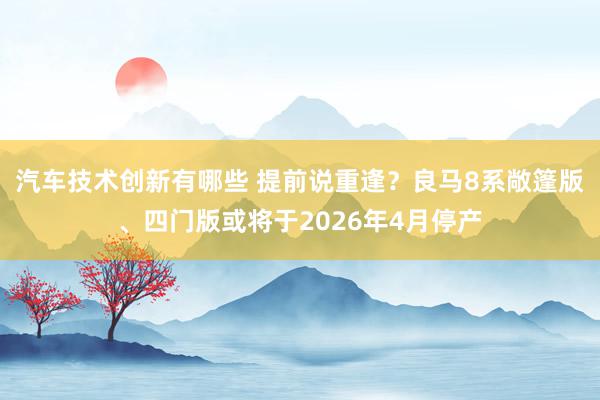 汽车技术创新有哪些 提前说重逢？良马8系敞篷版、四门版或将于2026年4月停产