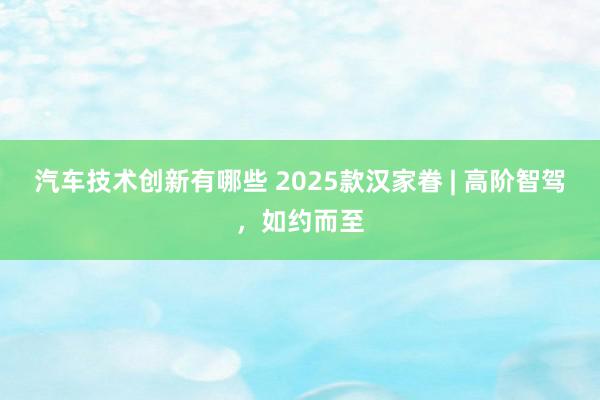 汽车技术创新有哪些 2025款汉家眷 | 高阶智驾，如约而至