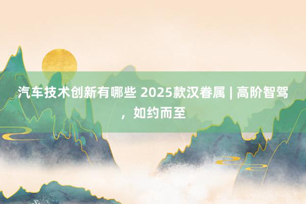 汽车技术创新有哪些 2025款汉眷属 | 高阶智驾，如约而至