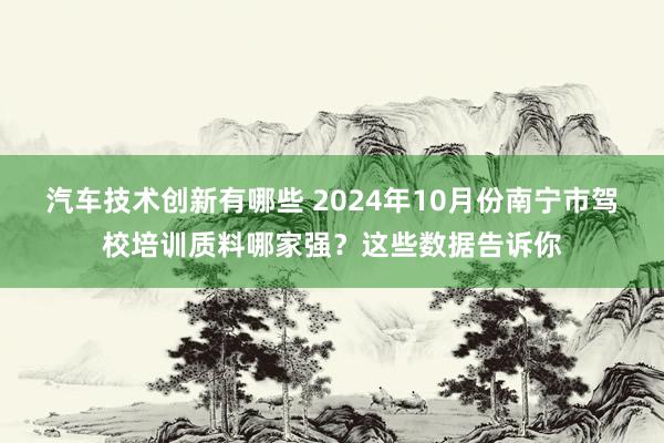 汽车技术创新有哪些 2024年10月份南宁市驾校培训质料哪家强？这些数据告诉你