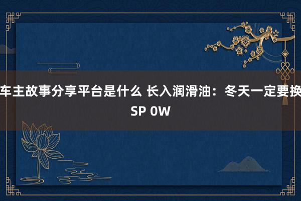 车主故事分享平台是什么 长入润滑油：冬天一定要换SP 0W