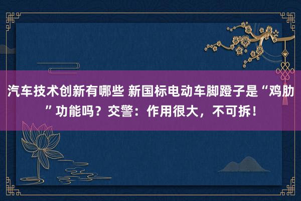 汽车技术创新有哪些 新国标电动车脚蹬子是“鸡肋”功能吗？交警：作用很大，不可拆！