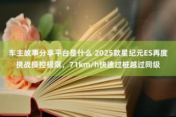 车主故事分享平台是什么 2025款星纪元ES再度挑战操控极限，71km/h快速过桩越过同级