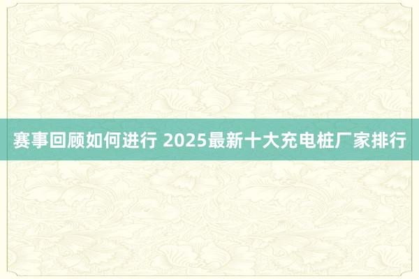 赛事回顾如何进行 2025最新十大充电桩厂家排行