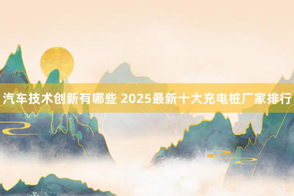 汽车技术创新有哪些 2025最新十大充电桩厂家排行