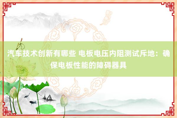 汽车技术创新有哪些 电板电压内阻测试斥地：确保电板性能的障碍器具