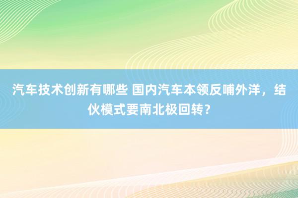 汽车技术创新有哪些 国内汽车本领反哺外洋，结伙模式要南北极回转？