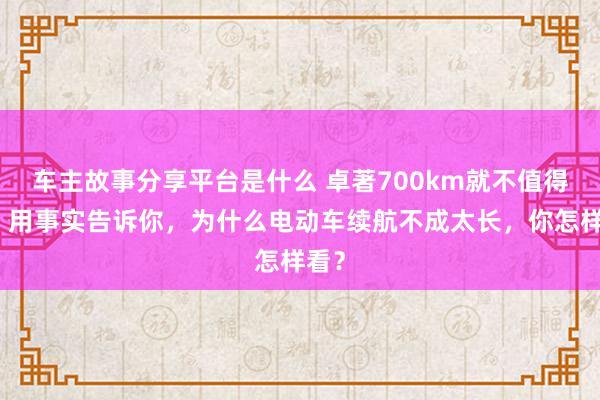 车主故事分享平台是什么 卓著700km就不值得买！用事实告诉你，为什么电动车续航不成太长，你怎样看？