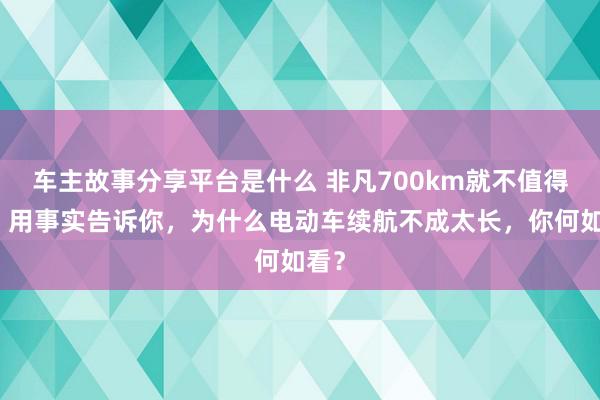 车主故事分享平台是什么 非凡700km就不值得买！用事实告诉你，为什么电动车续航不成太长，你何如看？