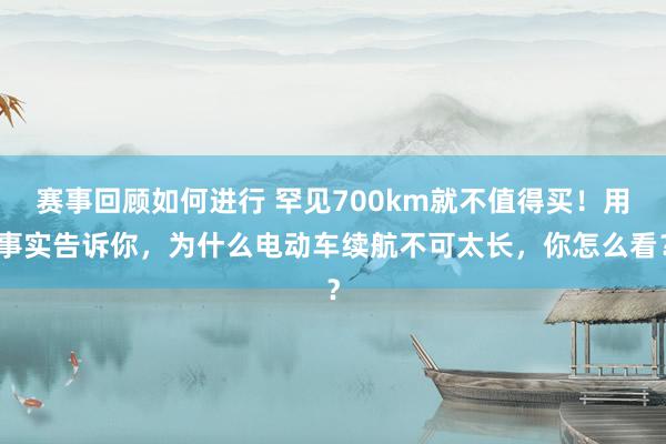 赛事回顾如何进行 罕见700km就不值得买！用事实告诉你，为什么电动车续航不可太长，你怎么看？