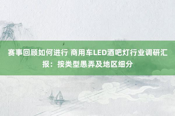 赛事回顾如何进行 商用车LED酒吧灯行业调研汇报：按类型愚弄及地区细分