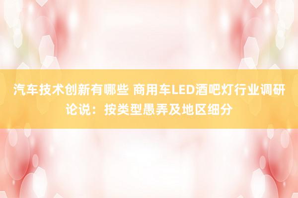 汽车技术创新有哪些 商用车LED酒吧灯行业调研论说：按类型愚弄及地区细分