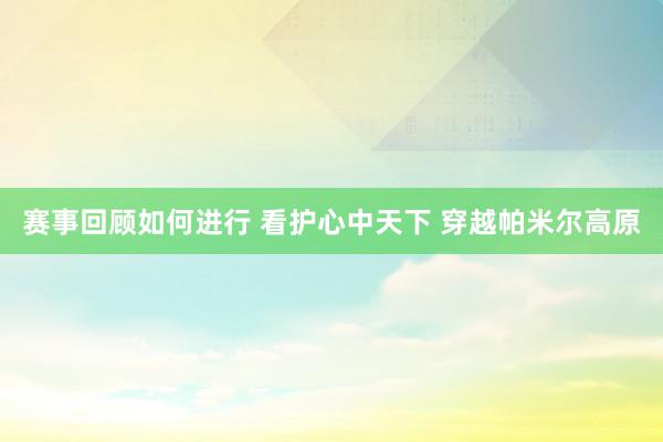 赛事回顾如何进行 看护心中天下 穿越帕米尔高原