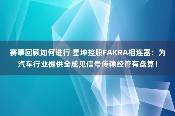 赛事回顾如何进行 星坤控股FAKRA相连器：为汽车行业提供全成见信号传输经管有盘算！