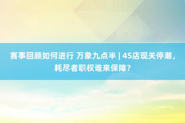 赛事回顾如何进行 万象九点半 | 4S店现关停潮，耗尽者职权谁来保障？