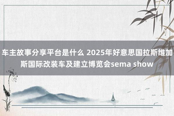 车主故事分享平台是什么 2025年好意思国拉斯维加斯国际改装车及建立博览会sema show