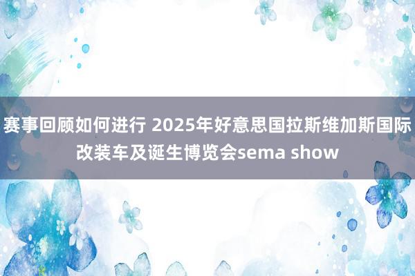 赛事回顾如何进行 2025年好意思国拉斯维加斯国际改装车及诞生博览会sema show