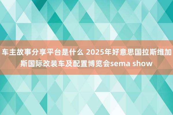 车主故事分享平台是什么 2025年好意思国拉斯维加斯国际改装车及配置博览会sema show