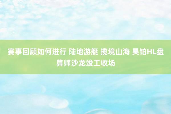 赛事回顾如何进行 陆地游艇 揽境山海 昊铂HL盘算师沙龙竣工收场