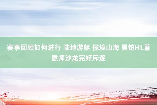 赛事回顾如何进行 陆地游艇 揽境山海 昊铂HL蓄意师沙龙完好斥逐