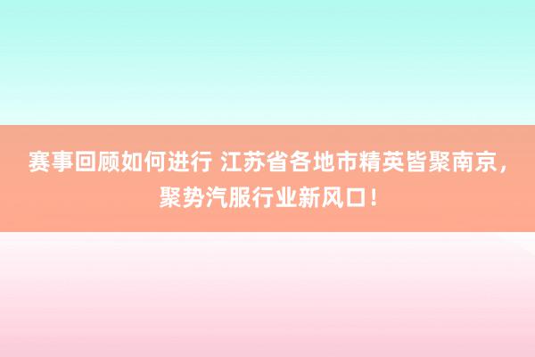 赛事回顾如何进行 江苏省各地市精英皆聚南京，聚势汽服行业新风口！