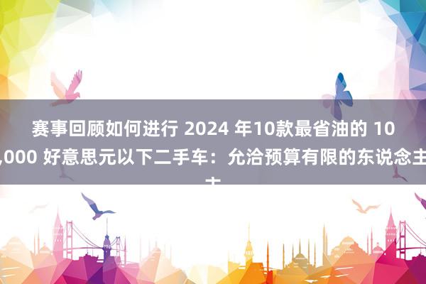 赛事回顾如何进行 2024 年10款最省油的 10,000 好意思元以下二手车：允洽预算有限的东说念主