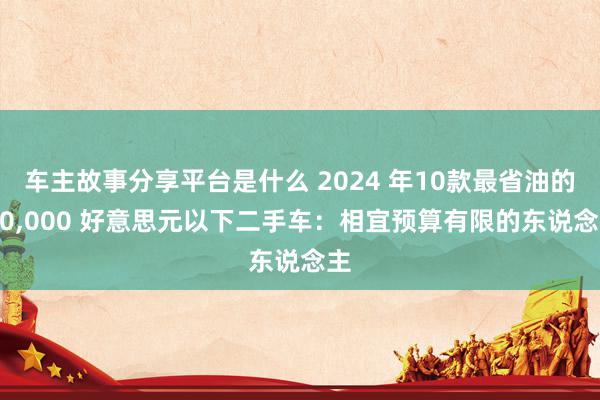 车主故事分享平台是什么 2024 年10款最省油的 10,000 好意思元以下二手车：相宜预算有限的东说念主