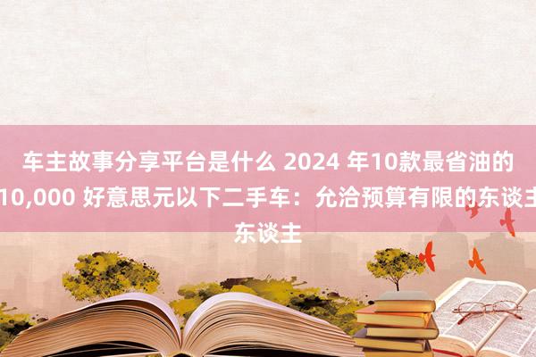 车主故事分享平台是什么 2024 年10款最省油的 10,000 好意思元以下二手车：允洽预算有限的东谈主