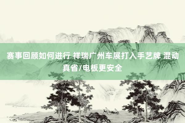 赛事回顾如何进行 祥瑞广州车展打入手艺牌 混动真省/电板更安全