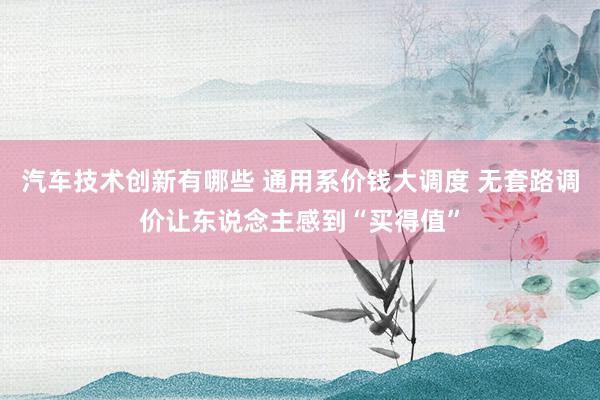 汽车技术创新有哪些 通用系价钱大调度 无套路调价让东说念主感到“买得值”