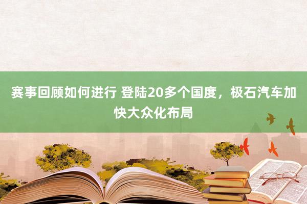 赛事回顾如何进行 登陆20多个国度，极石汽车加快大众化布局