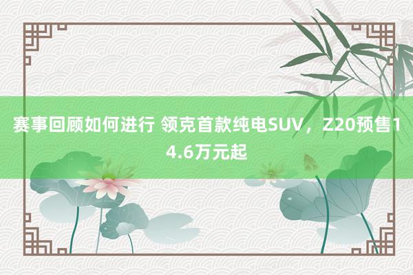 赛事回顾如何进行 领克首款纯电SUV，Z20预售14.6万元起