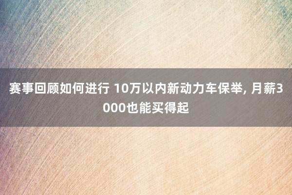 赛事回顾如何进行 10万以内新动力车保举, 月薪3000也能买得起