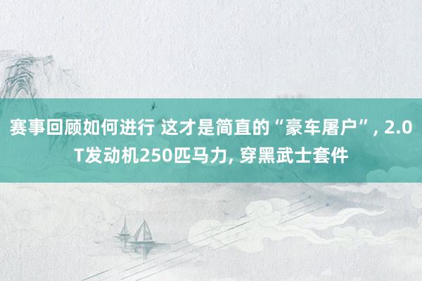 赛事回顾如何进行 这才是简直的“豪车屠户”, 2.0T发动机250匹马力, 穿黑武士套件