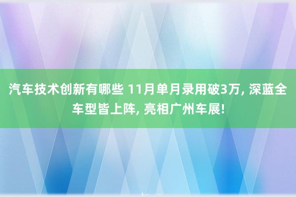 汽车技术创新有哪些 11月单月录用破3万, 深蓝全车型皆上阵, 亮相广州车展!