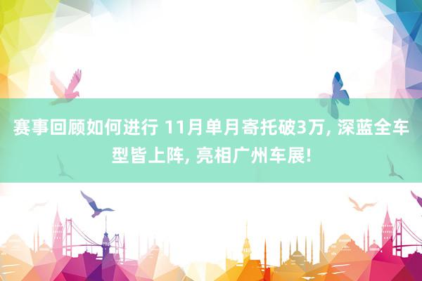 赛事回顾如何进行 11月单月寄托破3万, 深蓝全车型皆上阵, 亮相广州车展!