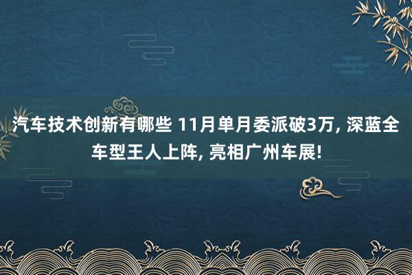 汽车技术创新有哪些 11月单月委派破3万, 深蓝全车型王人上阵, 亮相广州车展!