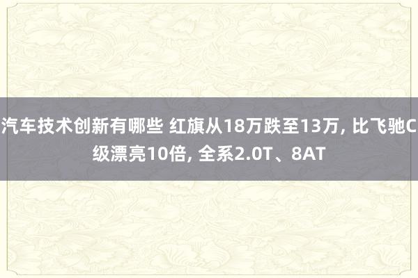 汽车技术创新有哪些 红旗从18万跌至13万, 比飞驰C级漂亮10倍, 全系2.0T、8AT