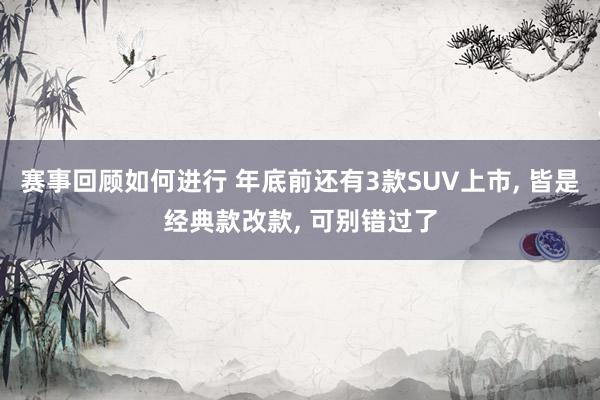 赛事回顾如何进行 年底前还有3款SUV上市, 皆是经典款改款, 可别错过了